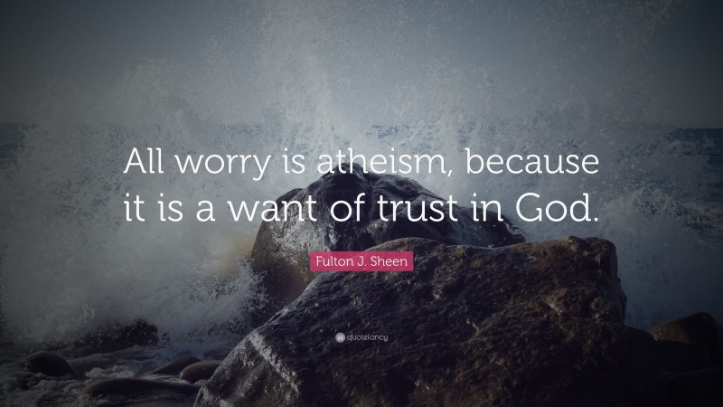 Fulton J. Sheen Quote: “All worry is atheism, because it is a want of trust in God.”
