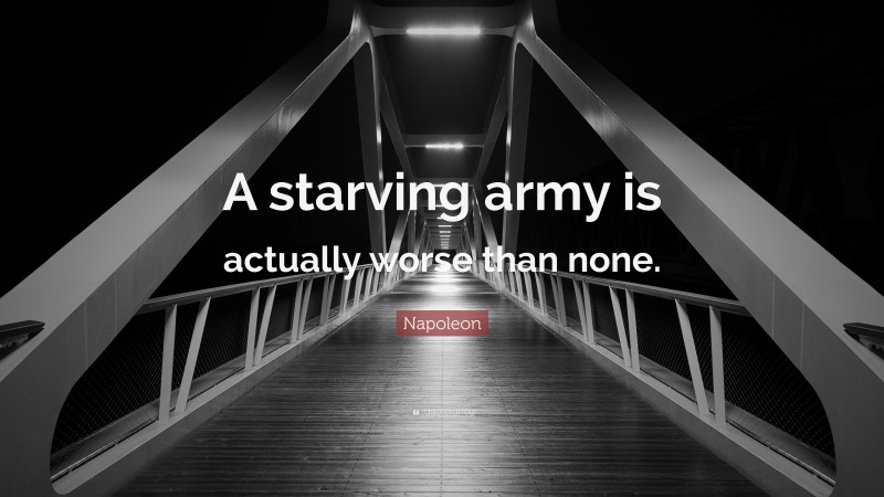 Napoleon Quote: “A starving army is actually worse than none.”
