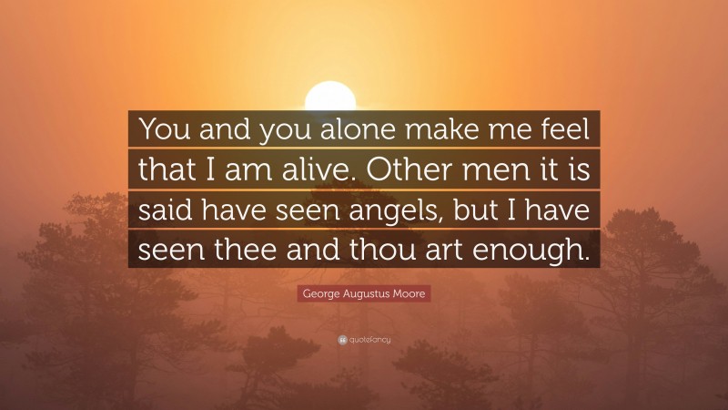 George Augustus Moore Quote: “You and you alone make me feel that I am alive. Other men it is said have seen angels, but I have seen thee and thou art enough.”