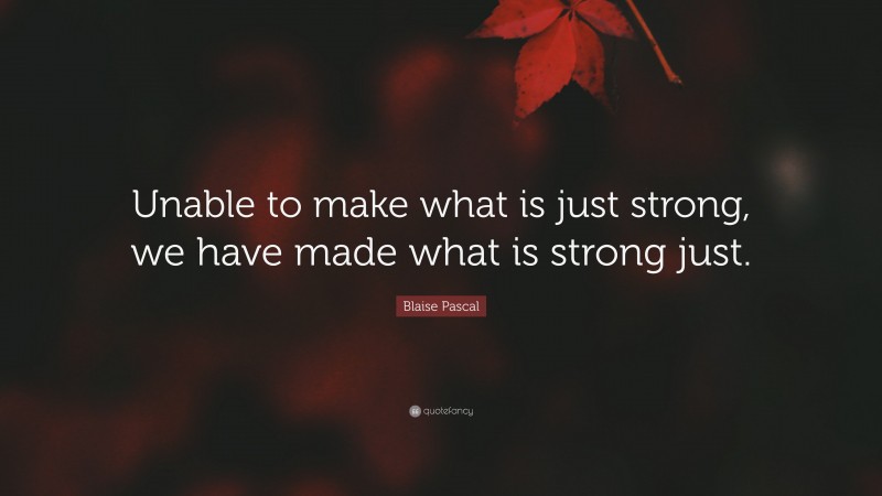 Blaise Pascal Quote: “Unable to make what is just strong, we have made what is strong just.”