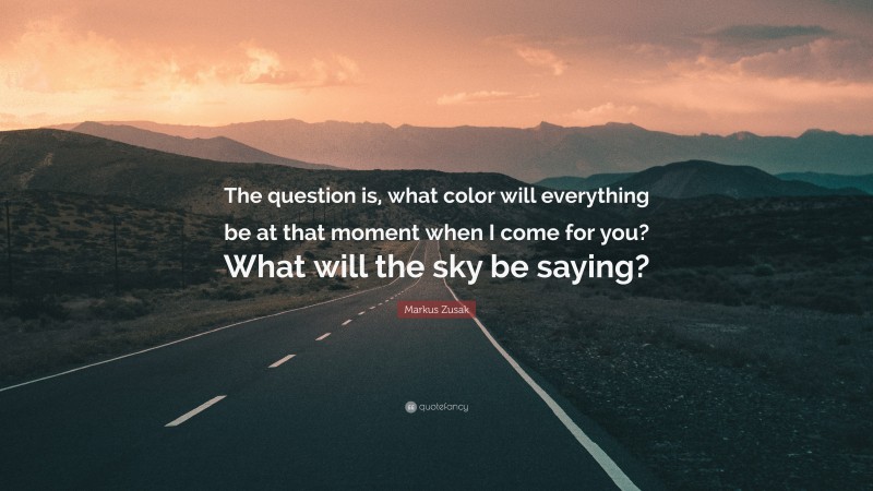 Markus Zusak Quote: “The question is, what color will everything be at that moment when I come for you? What will the sky be saying?”