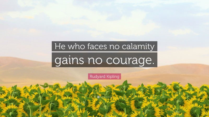 Rudyard Kipling Quote: “He who faces no calamity gains no courage.”