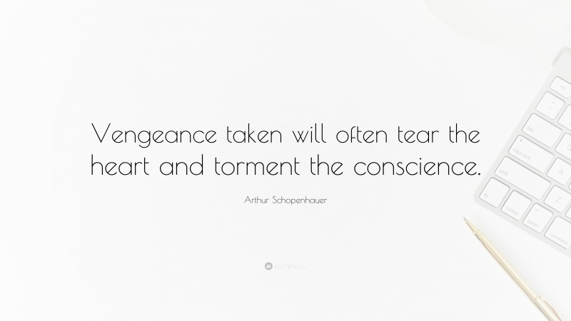 Arthur Schopenhauer Quote: “Vengeance taken will often tear the heart and torment the conscience.”