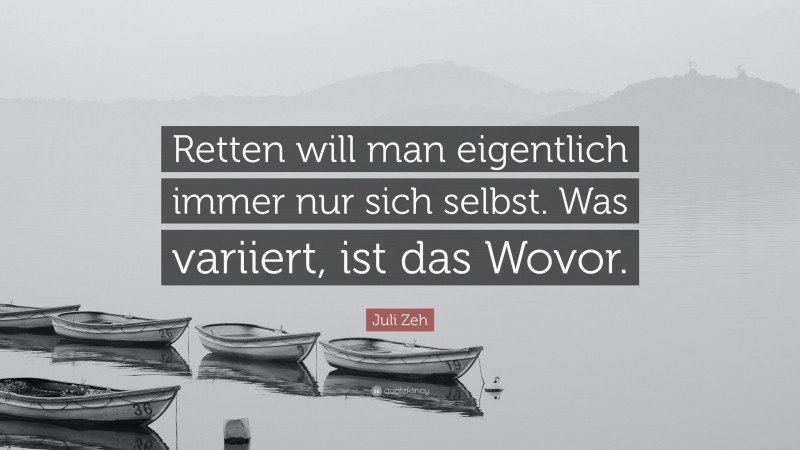 Juli Zeh Quote: “Retten will man eigentlich immer nur sich selbst. Was variiert, ist das Wovor.”