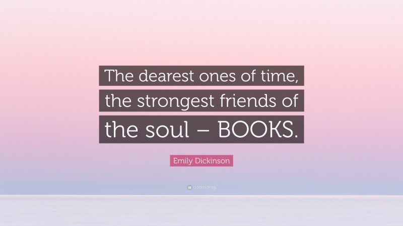 Emily Dickinson Quote: “The dearest ones of time, the strongest friends of the soul – BOOKS.”
