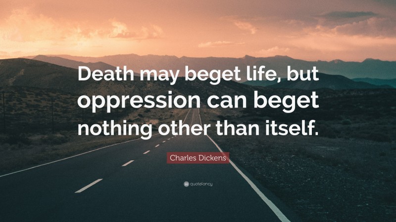 Charles Dickens Quote: “Death may beget life, but oppression can beget nothing other than itself.”