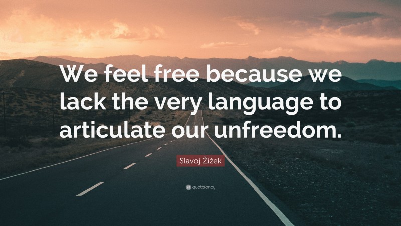 Slavoj Žižek Quote: “We feel free because we lack the very language to articulate our unfreedom.”