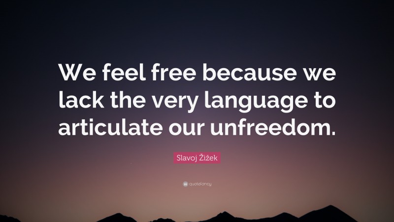 Slavoj Žižek Quote: “We feel free because we lack the very language to articulate our unfreedom.”