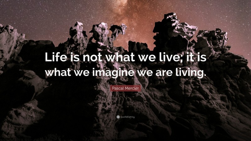 Pascal Mercier Quote: “Life is not what we live; it is what we imagine we are living.”