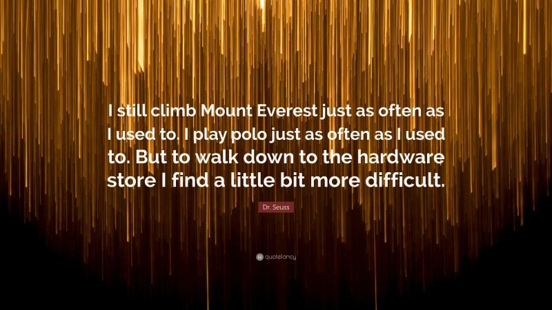 Dr. Seuss Quote: “I still climb Mount Everest just as often as I used to. I play polo just as often as I used to. But to walk down to the hardware store I find a little bit more difficult.”