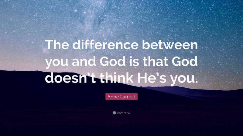 Anne Lamott Quote: “The difference between you and God is that God doesn’t think He’s you.”