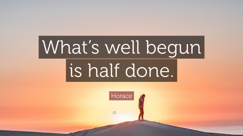 Horace Quote: “What’s well begun is half done.”