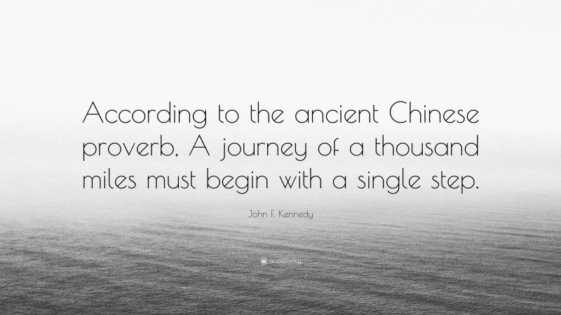 John F. Kennedy Quote: “According to the ancient Chinese proverb, A journey of a thousand miles must begin with a single step.”