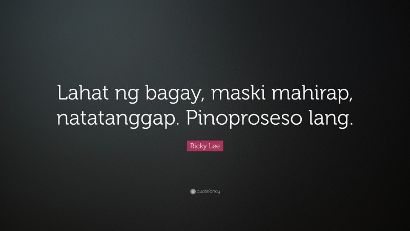 Ricky Lee Quote: “Lahat ng bagay, maski mahirap, natatanggap. Pinoproseso lang.”