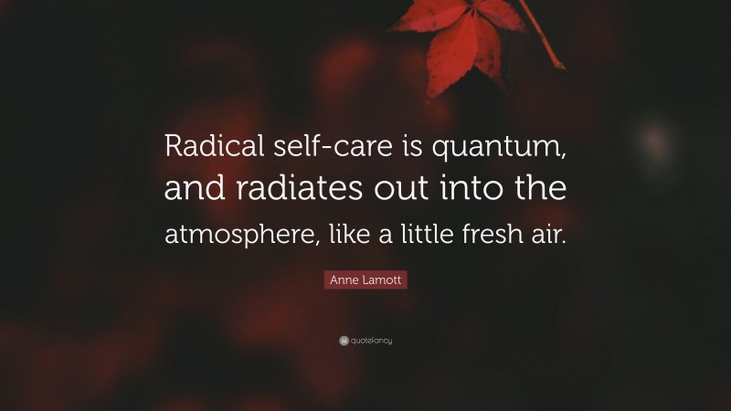 Anne Lamott Quote: “Radical self-care is quantum, and radiates out into the atmosphere, like a little fresh air.”