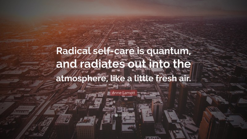 Anne Lamott Quote: “Radical self-care is quantum, and radiates out into the atmosphere, like a little fresh air.”