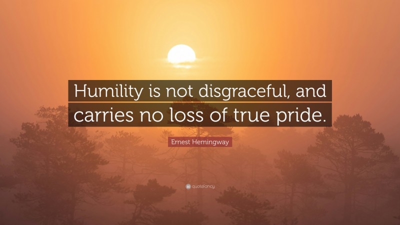 Ernest Hemingway Quote: “Humility is not disgraceful, and carries no loss of true pride.”