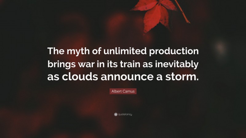 Albert Camus Quote: “The myth of unlimited production brings war in its train as inevitably as clouds announce a storm.”