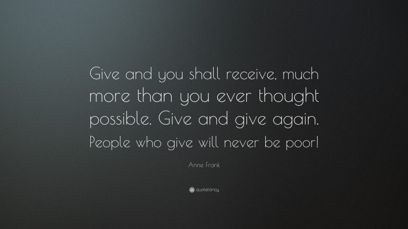 Anne Frank Quote: “Give and you shall receive, much more than you ever thought possible. Give and give again. People who give will never be poor!”