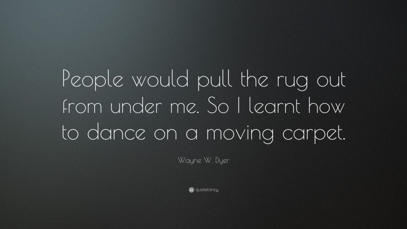 Wayne W. Dyer Quote: “People would pull the rug out from under me. So I learnt how to dance on a moving carpet.”