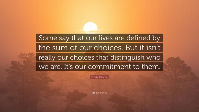 Emily Thorne Quote: “Some say that our lives are defined by the sum of our choices. But it isn’t really our choices that distinguish who we are. It’s our commitment to them.”