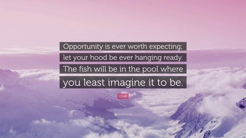 Ovid Quote: “Opportunity is ever worth expecting; let your hood be ever hanging ready. The fish will be in the pool where you least imagine it to be.”