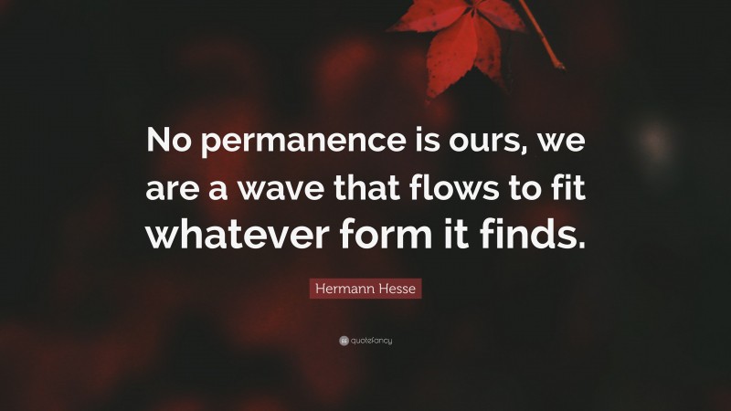 Hermann Hesse Quote: “No permanence is ours, we are a wave that flows to fit whatever form it finds.”