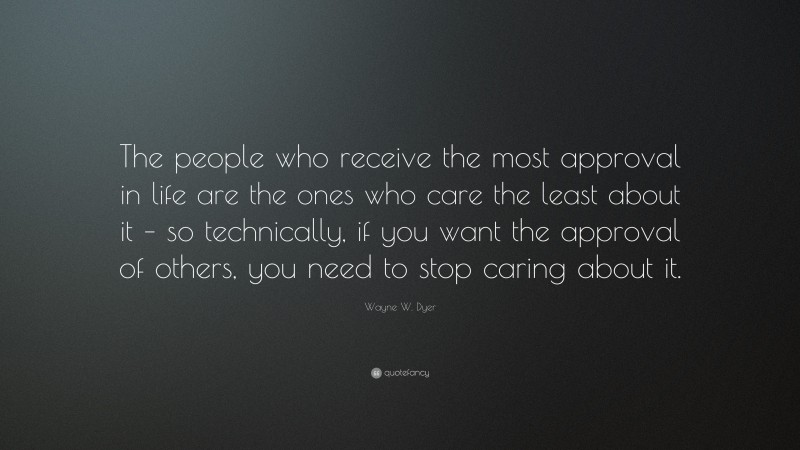 Wayne W. Dyer Quote: “The people who receive the most approval in life are the ones who care the least about it – so technically, if you want the approval of others, you need to stop caring about it.”