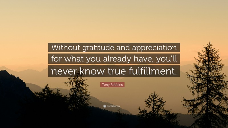 Tony Robbins Quote: “Without gratitude and appreciation for what you already have, you’ll never know true fulfillment.”