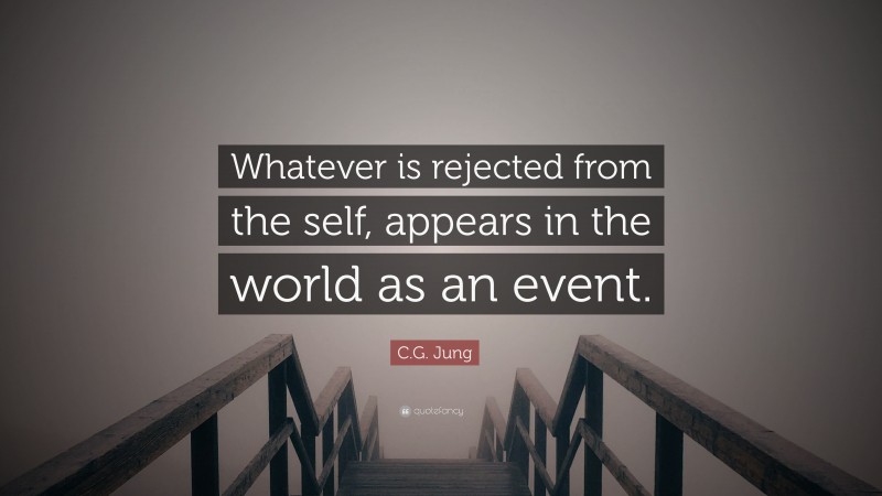 C.G. Jung Quote: “Whatever is rejected from the self, appears in the world as an event.”