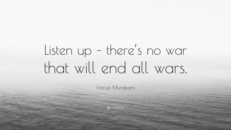 Haruki Murakami Quote: “Listen up – there’s no war that will end all wars.”