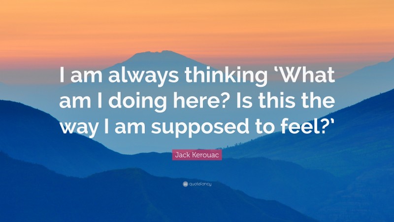 Jack Kerouac Quote: “I am always thinking ‘What am I doing here? Is this the way I am supposed to feel?’”