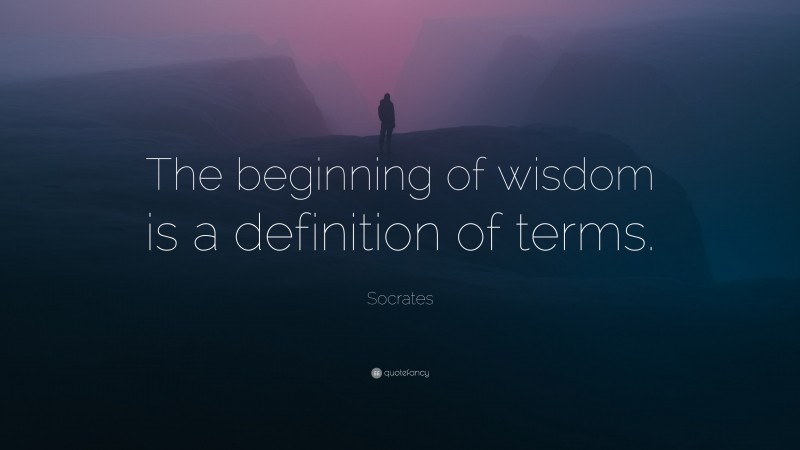 Socrates Quote: “The beginning of wisdom is a definition of terms.”