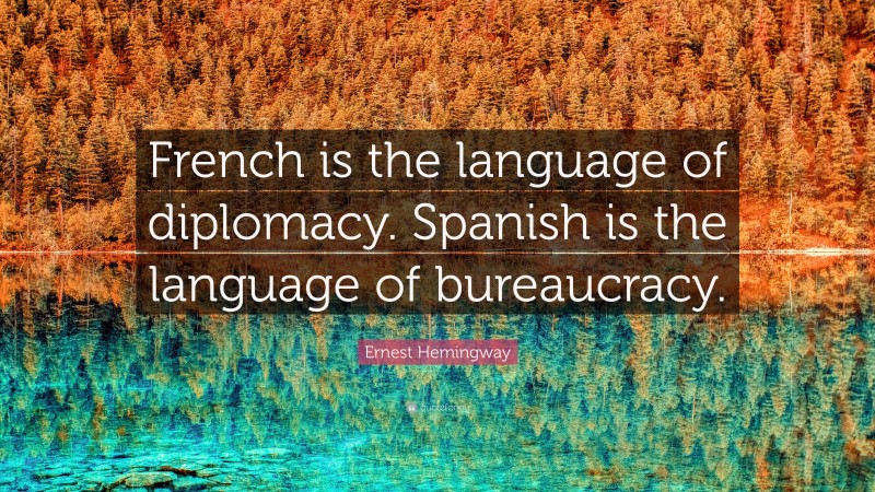 Ernest Hemingway Quote: “French is the language of diplomacy. Spanish is the language of bureaucracy.”