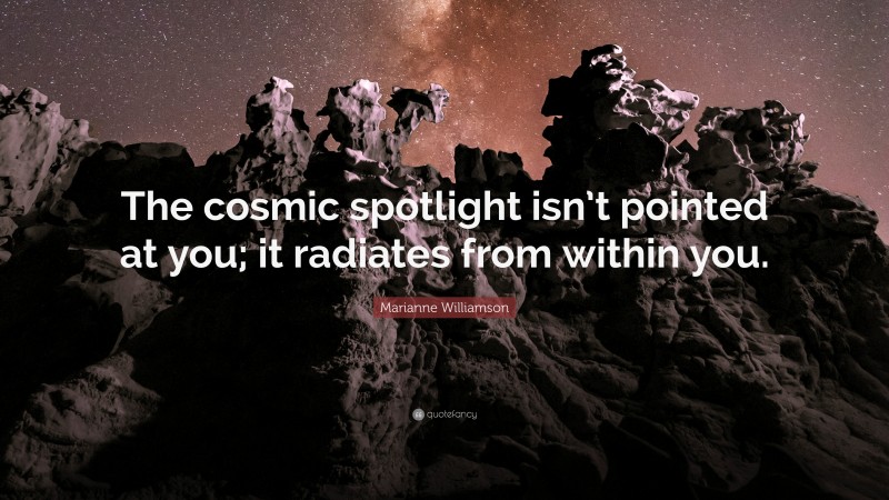 Marianne Williamson Quote: “The cosmic spotlight isn’t pointed at you; it radiates from within you.”