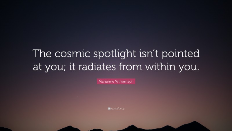 Marianne Williamson Quote: “The cosmic spotlight isn’t pointed at you; it radiates from within you.”