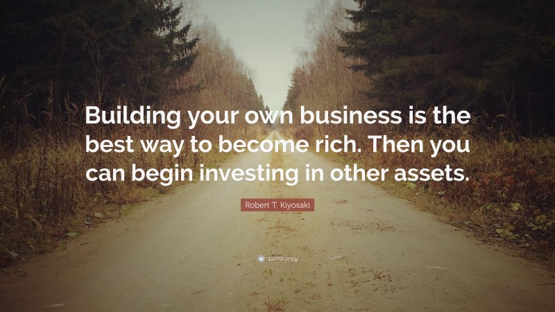 Robert T. Kiyosaki Quote: “Building your own business is the best way to become rich. Then you can begin investing in other assets.”