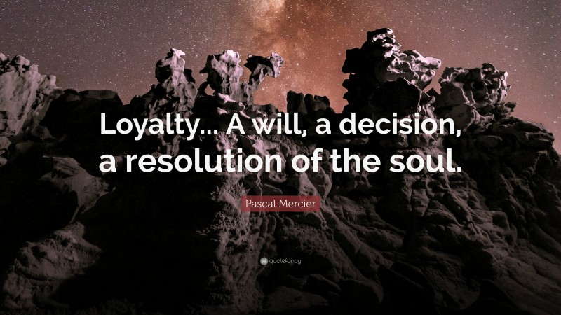 Pascal Mercier Quote: “Loyalty... A will, a decision, a resolution of the soul.”