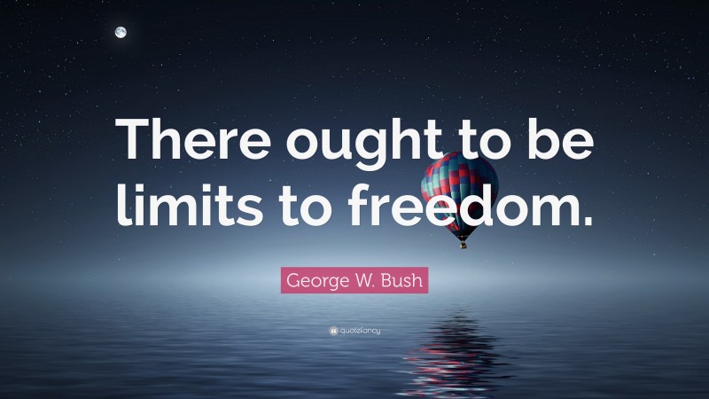 George W. Bush Quote: “There ought to be limits to freedom.”