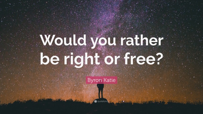 Byron Katie Quote: “Would you rather be right or free?”