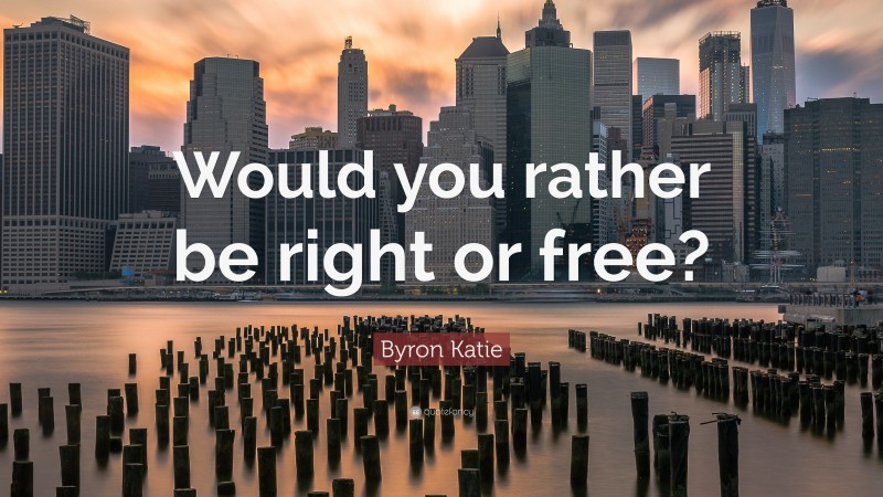 Byron Katie Quote: “Would you rather be right or free?”