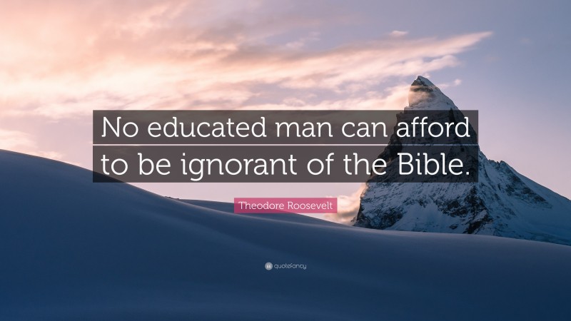 Theodore Roosevelt Quote: “No educated man can afford to be ignorant of the Bible.”