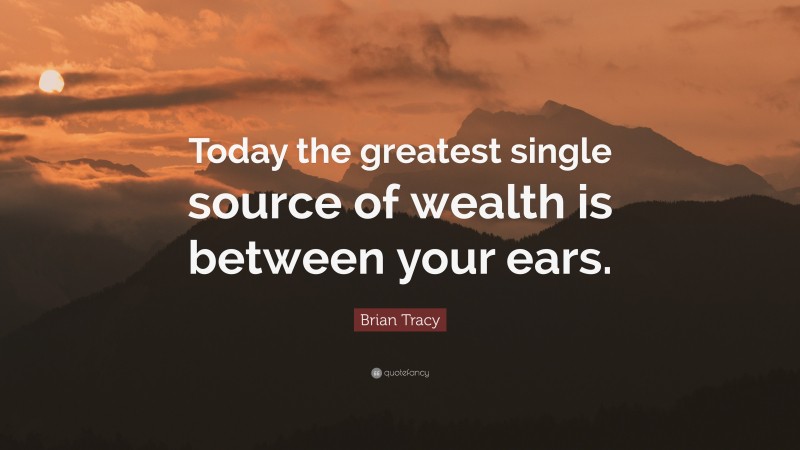 Brian Tracy Quote: “Today the greatest single source of wealth is between your ears.”