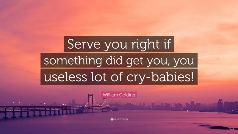 William Golding Quote: “Serve you right if something did get you, you useless lot of cry-babies!”