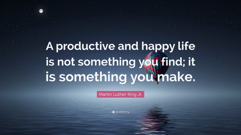Martin Luther King Jr. Quote: “A productive and happy life is not something you find; it is something you make.”