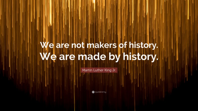 Martin Luther King Jr. Quote: “We are not makers of history. We are made by history.”