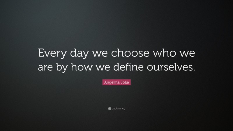 Angelina Jolie Quote: “Every day we choose who we are by how we define ourselves.”