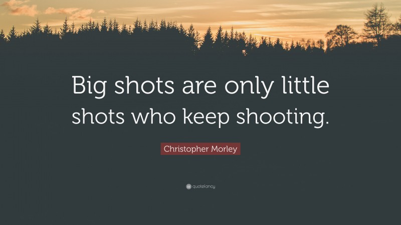 Christopher Morley Quote: “Big shots are only little shots who keep shooting.”