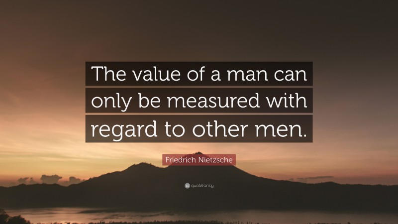 Friedrich Nietzsche Quote: “The value of a man can only be measured with regard to other men.”