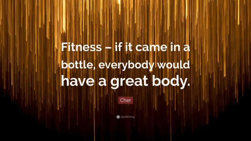 Cher Quote: “Fitness – if it came in a bottle, everybody would have a great body.”